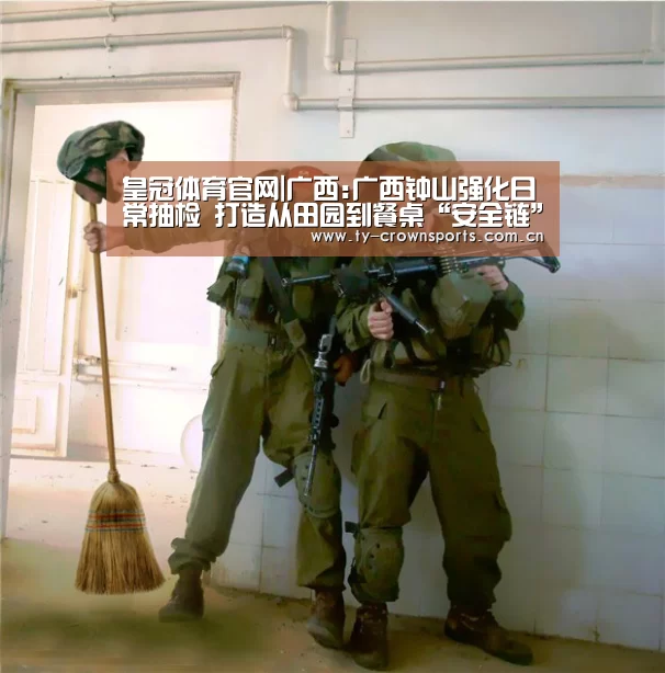 皇冠体育官网|广西:广西钟山强化日常抽检 打造从田园到餐桌“安全链”(图1) 皇冠体育网址