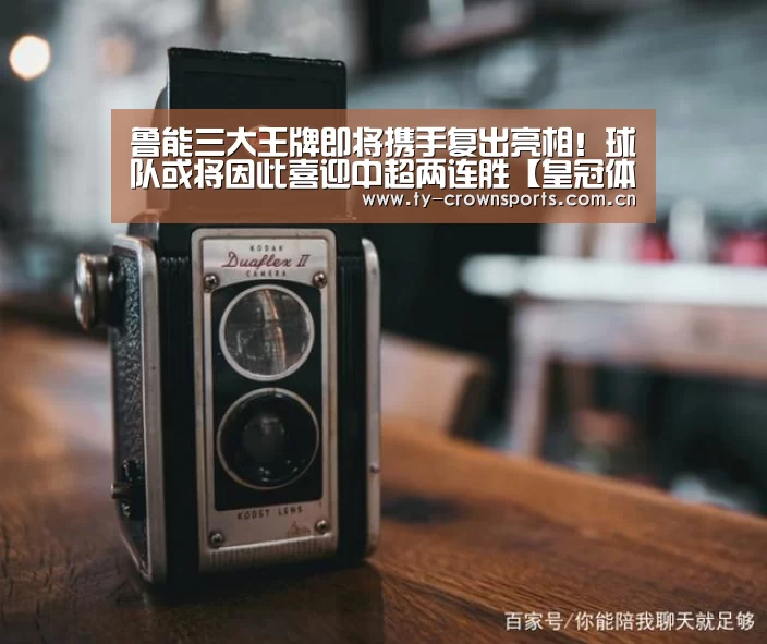 鲁能三大王牌即将携手复出亮相!球队或将因此喜迎中超两连胜【皇冠体育】(图1) 皇冠体育网址