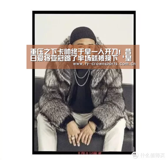 重压之下卡帅终于拿一人开刀!昔日爱将亚冠踢了半场就被换下‘皇冠体育’(图1) 皇冠足球