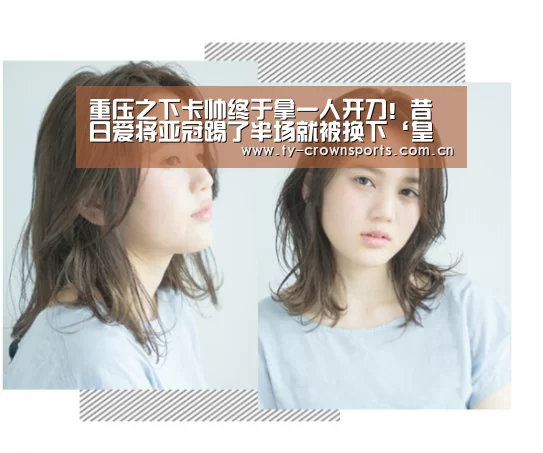 重压之下卡帅终于拿一人开刀!昔日爱将亚冠踢了半场就被换下‘皇冠体育’(图2) 皇冠体育网址