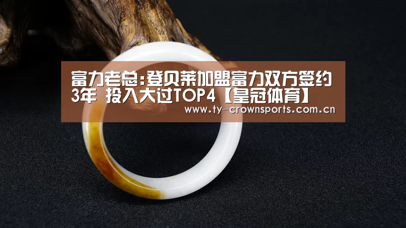 富力老总:登贝莱加盟富力双方签约3年 投入大过TOP4【皇冠体育】(图3) 皇冠体育网址