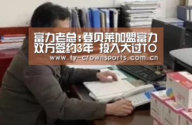富力老总:登贝莱加盟富力双方签约3年 投入大过TOP4【皇冠体育】(图4) 皇冠体育网址