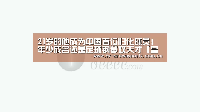 21岁的他成为中国首位归化球员!年少成名还是足球钢琴双天才【皇冠体育网址】(图1) 皇冠体育官网