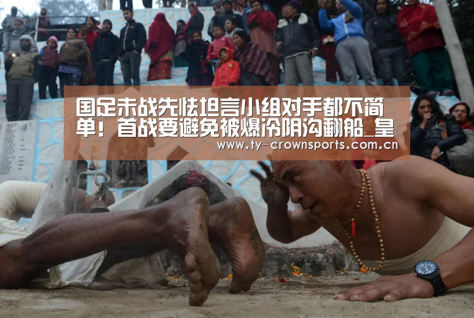 国足未战先怯坦言小组对手都不简单!首战要避免被爆冷阴沟翻船_皇冠体育网址(图2) 皇冠足球
