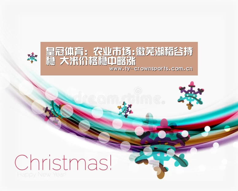 皇冠体育:农业市场:徽芜湖稻谷持稳 大米价格稳中略涨(图2) 皇冠足球