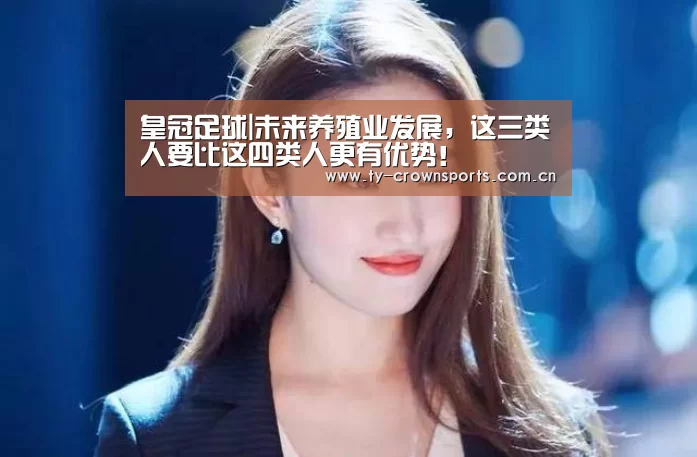 皇冠足球|未来养殖业发展,这三类人要比这四类人更有优势!(图3) 皇冠体育